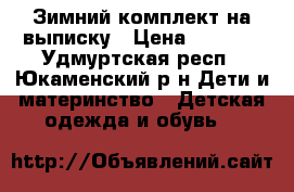 Зимний комплект на выписку › Цена ­ 2 000 - Удмуртская респ., Юкаменский р-н Дети и материнство » Детская одежда и обувь   